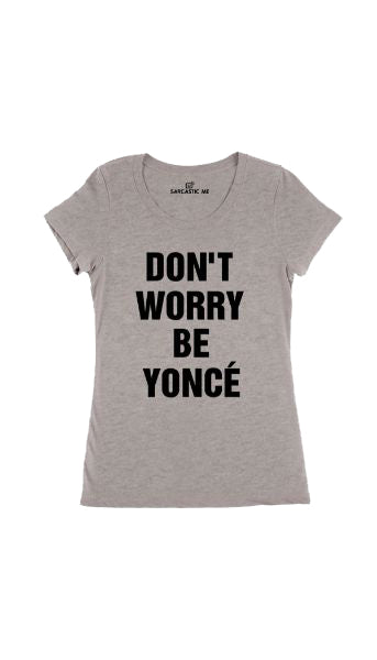 Don't Worry Be Yonce' Women's T-Shirt Don't Worry Be Yonce' Gray Women's T-Shirt | Sarcastic Me