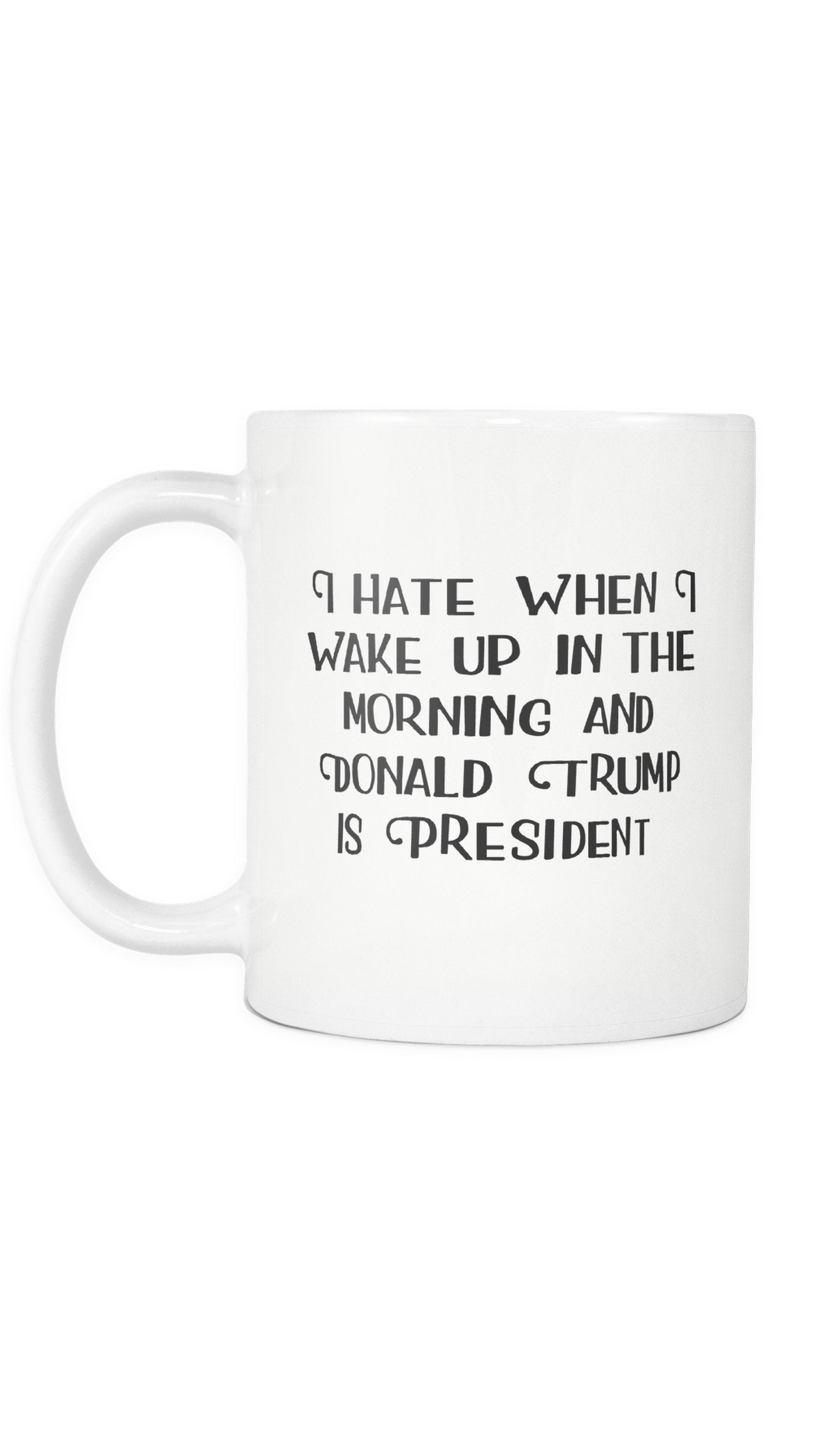 I Hate When I Wake Up In The Morning And Donald Trump Is President Mug I Hate When I Wake Up In The Morning And Donald Trump Is President White Mug | Sarcastic Me