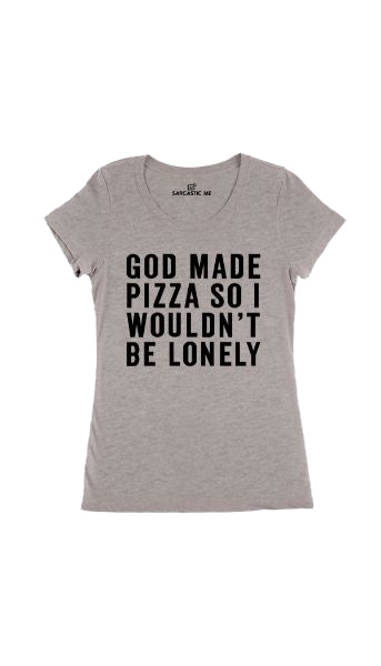 God Made Pizza Women's T-shirt God Made Pizza So I Wouldnt Be Lonely Gray Womens T-shirt | Sarcastic Me