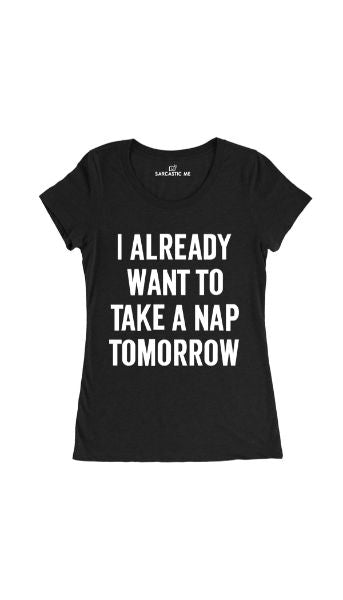 I Already Want To Take A Nap Tomorrow Women's T-shirt I Already Want To Take A Nap Tomorrow Black Women's T-shirt | Sarcastic Me