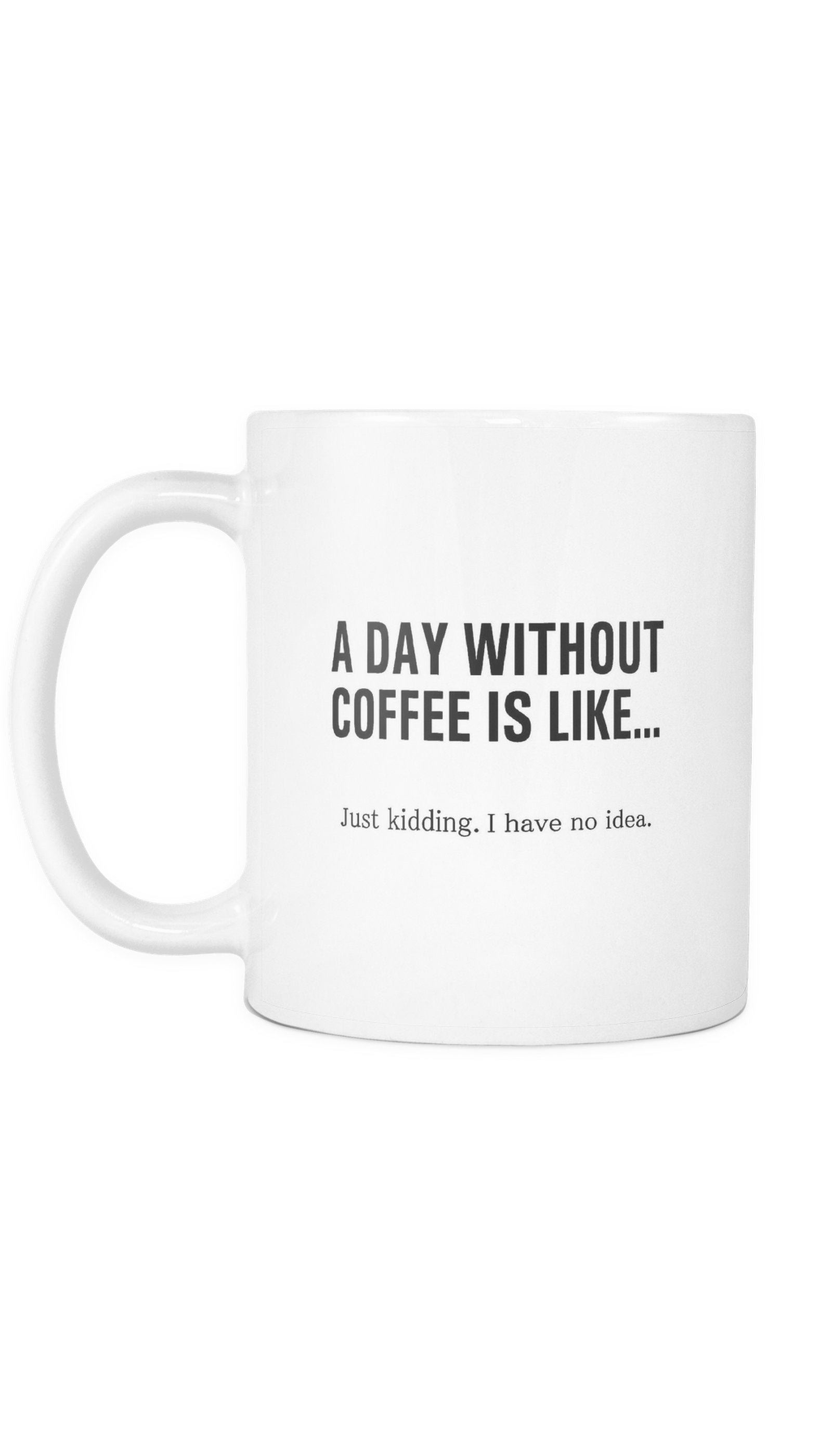 A Day Without Coffee Is Like Funny Coffee Mug A Day Without Coffee Is Like.. Just Kidding I Have No Idea White Mug | Sarcastic Me