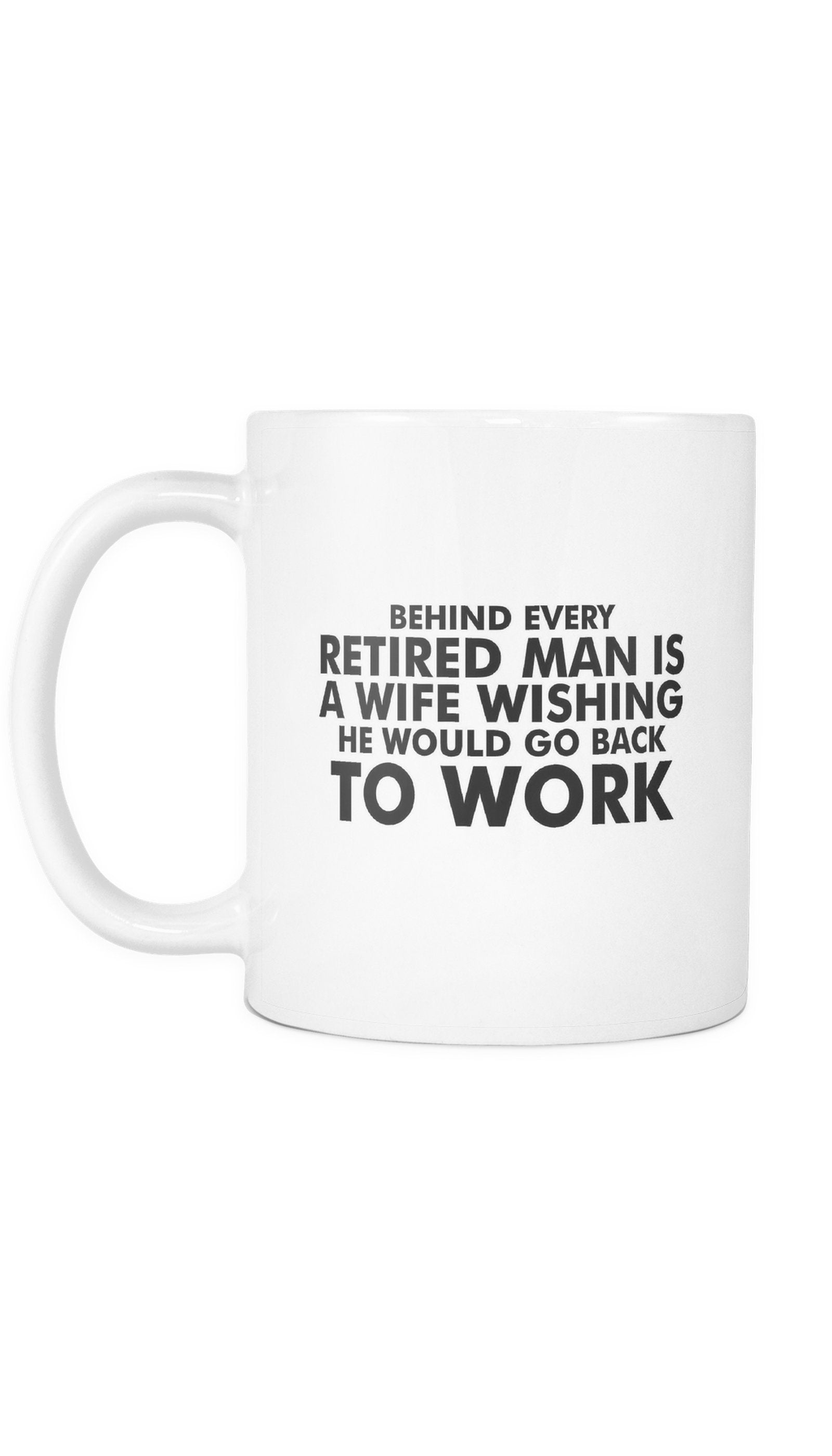 Behind Every Retired Man Is A Wife Wishing To Work Funny Gift Coffee Mug Behind Every Retired Man Is A Wife Wishing He Would Go Back To Work White Mug | Sarcastic Me