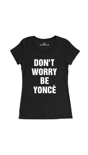 Don't Worry Be Yonce' Black Women's T-Shirt | Sarcastic Me