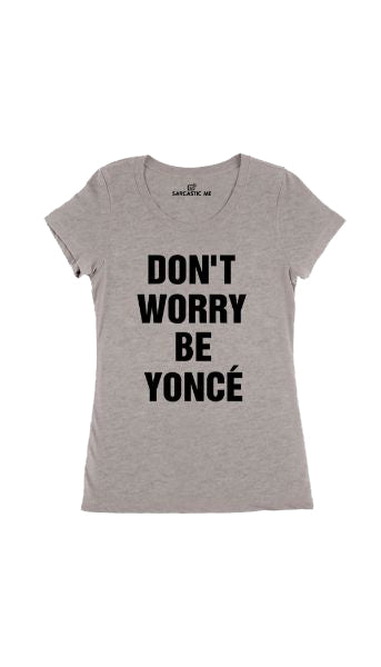 Don't Worry Be Yonce' Gray Women's T-Shirt | Sarcastic Me
