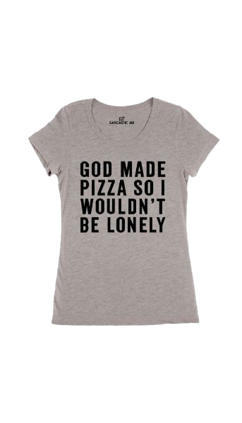 God Made Pizza So I Wouldnt Be Lonely Gray Womens T-shirt | Sarcastic Me