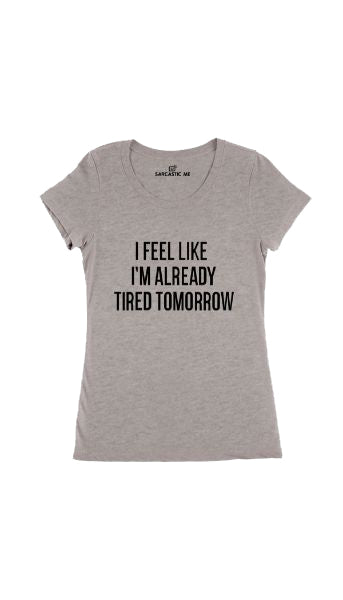 I Feel Like I'm Already Tired Tomorrow Gray Women's T-shirt | Sarcastic Me