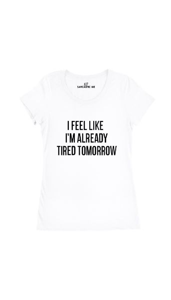 I Feel Like I'm Already Tired Tomorrow White Women's T-shirt | Sarcastic Me