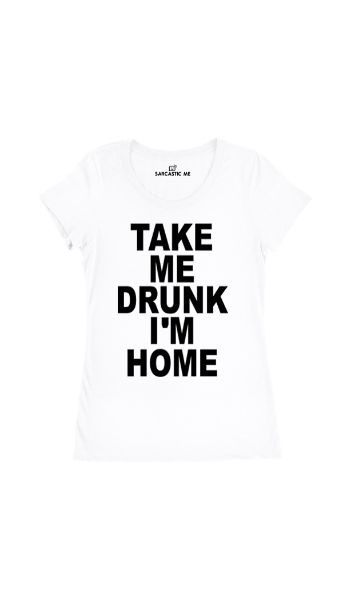 Take Me Drunk I'm Home White Women's T-shirt | Sarcastic Me