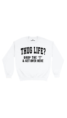 Thug Life? Drop The T & Get Over Here White Unisex Sweater | Sarcastic Me