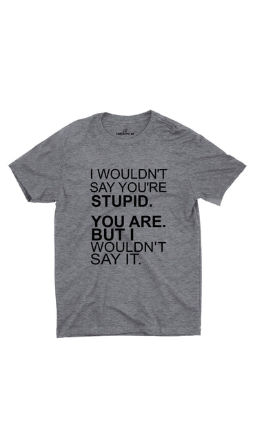 I Wouldn't Say You're Stupid Gray Unisex T-Shirt | Sarcastic ME