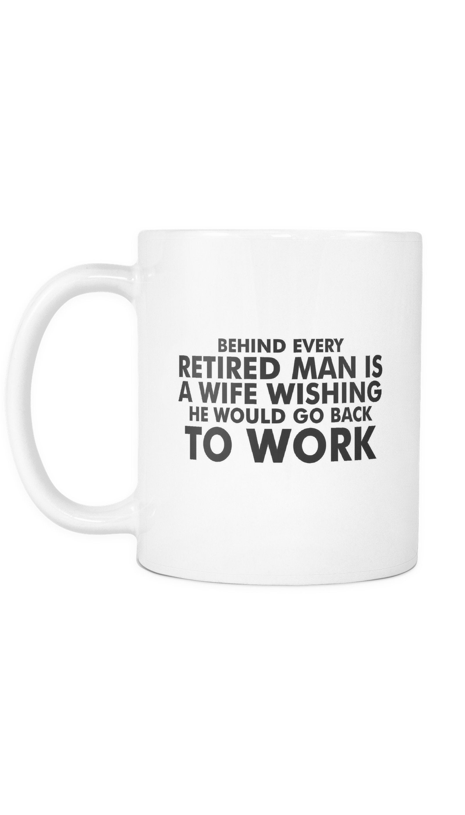 Behind Every Retired Man Is A Wife Wishing He Would Go Back To Work White Mug | Sarcastic Me